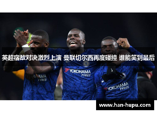 英超宿敌对决激烈上演 曼联切尔西再度碰撞 谁能笑到最后