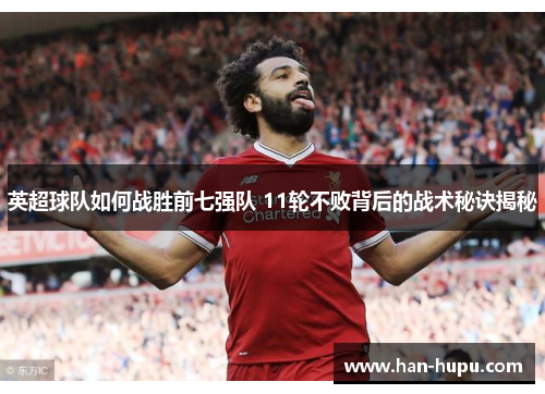 英超球队如何战胜前七强队 11轮不败背后的战术秘诀揭秘 英超球队如何战胜前七强队 11轮不败背后的战术秘诀揭秘
