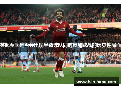 英超赛季是否会出现半数球队同时参加欧战的历史性局面 英超赛季是否会出现半数球队同时参加欧战的历史性局面