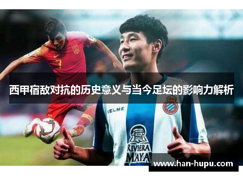 西甲宿敌对抗的历史意义与当今足坛的影响力解析