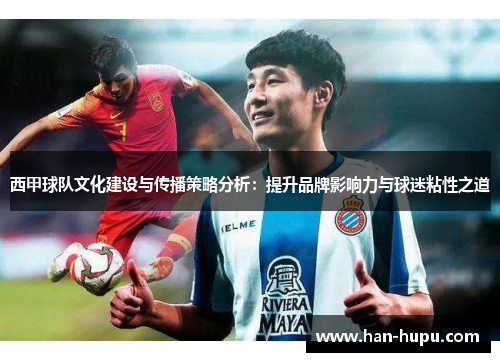 西甲球队文化建设与传播策略分析:提升品牌影响力与球迷粘性之道 西甲球队文化建设与传播策略分析:提升品牌影响力与球迷粘性之道