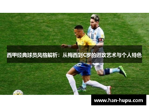 西甲经典球员风格解析:从梅西到C罗的进攻艺术与个人特色 西甲经典球员风格解析:从梅西到C罗的进攻艺术与个人特色