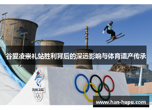 谷爱凌崇礼站胜利背后的深远影响与体育遗产传承