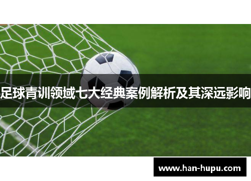 足球青训领域七大经典案例解析及其深远影响