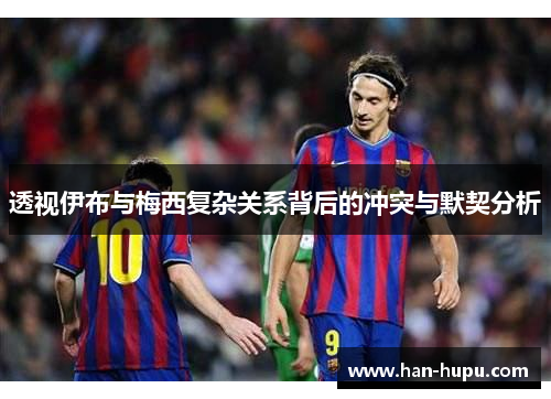 透视伊布与梅西复杂关系背后的冲突与默契分析 透视伊布与梅西复杂关系背后的冲突与默契分析