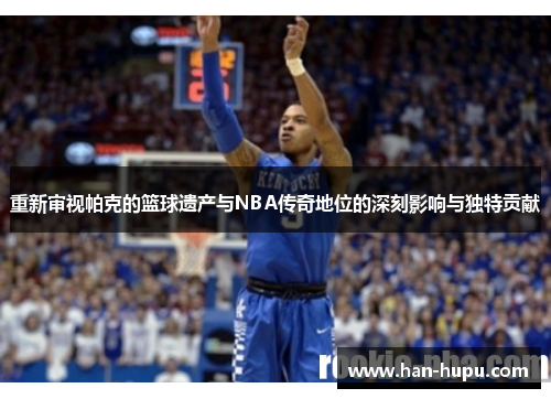 重新审视帕克的篮球遗产与NBA传奇地位的深刻影响与独特贡献 重新审视帕克的篮球遗产与NBA传奇地位的深刻影响与独特贡献