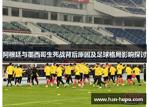 阿根廷与墨西哥生死战背后原因及足球格局影响探讨 阿根廷与墨西哥生死战背后原因及足球格局影响探讨