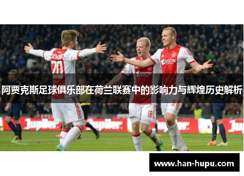 阿贾克斯足球俱乐部在荷兰联赛中的影响力与辉煌历史解析 阿贾克斯足球俱乐部在荷兰联赛中的影响力与辉煌历史解析