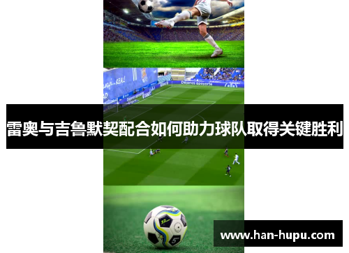 雷奥与吉鲁默契配合如何助力球队取得关键胜利 雷奥与吉鲁默契配合如何助力球队取得关键胜利