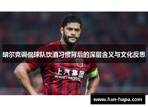 胡尔克调侃球队饮酒习惯背后的深层含义与文化反思