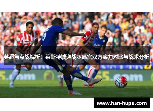 英超焦点战解析:莱斯特城迎战水晶宫双方实力对比与战术分析 英超焦点战解析:莱斯特城迎战水晶宫双方实力对比与战术分析