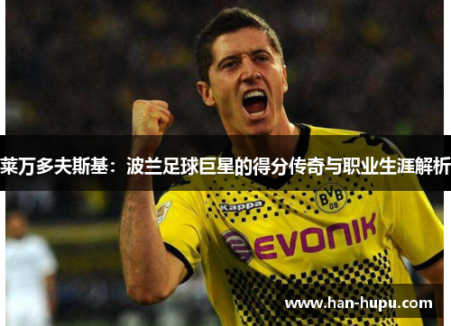 莱万多夫斯基:波兰足球巨星的得分传奇与职业生涯解析 莱万多夫斯基:波兰足球巨星的得分传奇与职业生涯解析
