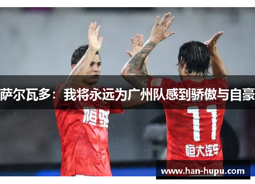 萨尔瓦多：我将永远为广州队感到骄傲与自豪