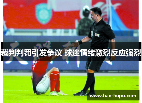 裁判判罚引发争议 球迷情绪激烈反应强烈