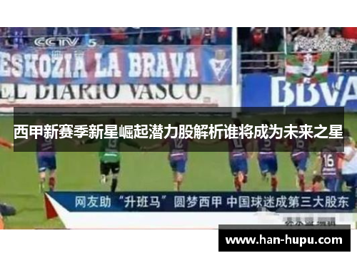 西甲新赛季新星崛起潜力股解析谁将成为未来之星