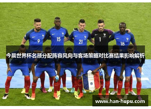 今晨世界杯名额分配阵容风向与客场策略对比赛结果影响解析