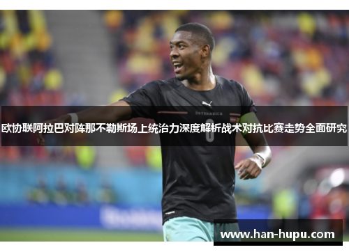 欧协联阿拉巴对阵那不勒斯场上统治力深度解析战术对抗比赛走势全面研究