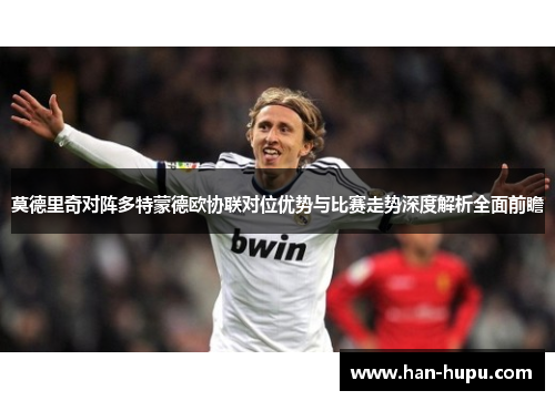 莫德里奇对阵多特蒙德欧协联对位优势与比赛走势深度解析全面前瞻