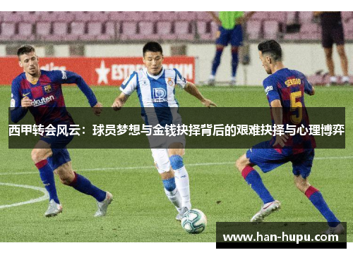 西甲转会风云：球员梦想与金钱抉择背后的艰难抉择与心理博弈
