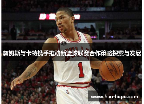 詹姆斯与卡特携手推动新篮球联赛合作策略探索与发展