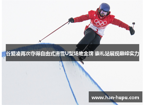 谷爱凌再次夺得自由式滑雪U型场地金牌 崇礼站展现巅峰实力