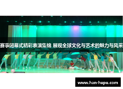 赛事闭幕式精彩表演集锦 展现全球文化与艺术的魅力与风采