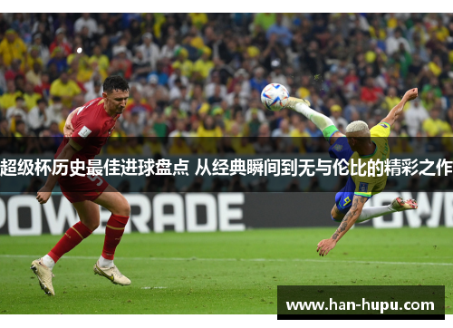 超级杯历史最佳进球盘点 从经典瞬间到无与伦比的精彩之作