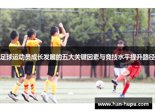 足球运动员成长发展的五大关键因素与竞技水平提升路径 足球运动员成长发展的五大关键因素与竞技水平提升路径