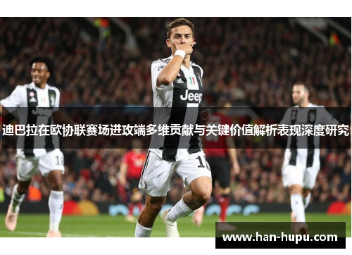 迪巴拉在欧协联赛场进攻端多维贡献与关键价值解析表现深度研究 迪巴拉在欧协联赛场进攻端多维贡献与关键价值解析表现深度研究