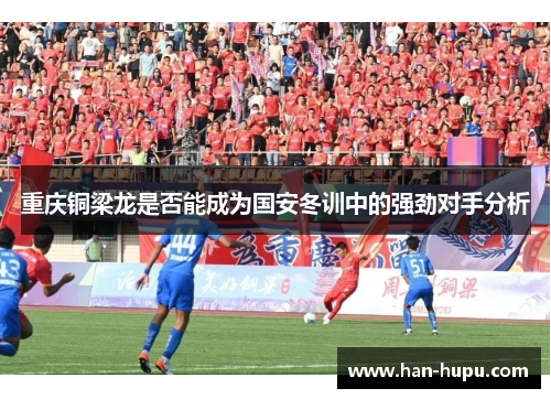 重庆铜梁龙是否能成为国安冬训中的强劲对手分析