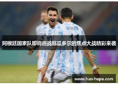 阿根廷国家队即将迎战厄瓜多尔的焦点大战精彩来袭 阿根廷国家队即将迎战厄瓜多尔的焦点大战精彩来袭