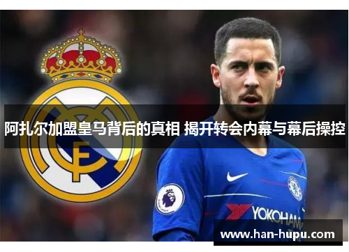 阿扎尔加盟皇马背后的真相 揭开转会内幕与幕后操控