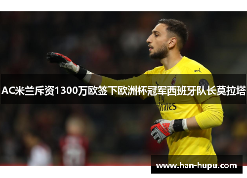 AC米兰斥资1300万欧签下欧洲杯冠军西班牙队长莫拉塔