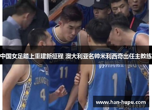中国女足踏上重建新征程 澳大利亚名帅米利西奇出任主教练 中国女足踏上重建新征程 澳大利亚名帅米利西奇出任主教练