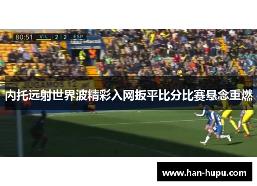 内托远射世界波精彩入网扳平比分比赛悬念重燃