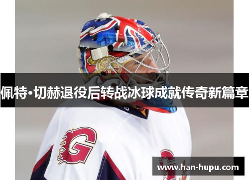 佩特·切赫退役后转战冰球成就传奇新篇章