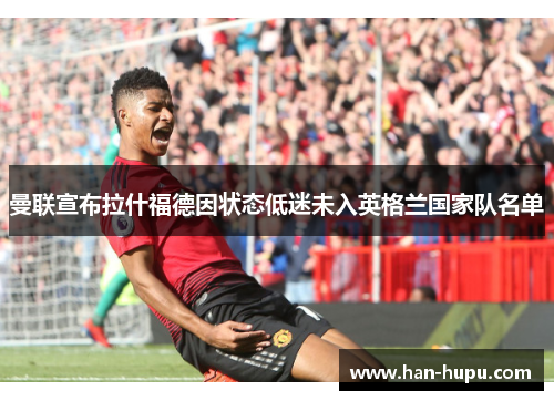曼联宣布拉什福德因状态低迷未入英格兰国家队名单