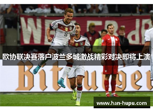 欧协联决赛落户波兰多城激战精彩对决即将上演