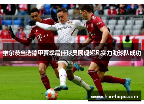 维尔茨当选德甲赛季最佳球员展现超凡实力助球队成功 维尔茨当选德甲赛季最佳球员展现超凡实力助球队成功