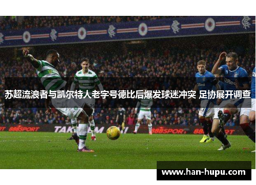 苏超流浪者与凯尔特人老字号德比后爆发球迷冲突 足协展开调查 苏超流浪者与凯尔特人老字号德比后爆发球迷冲突 足协展开调查