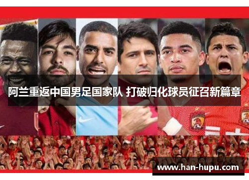 阿兰重返中国男足国家队 打破归化球员征召新篇章 阿兰重返中国男足国家队 打破归化球员征召新篇章