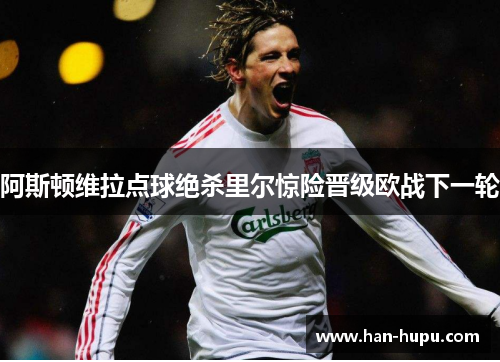 阿斯顿维拉点球绝杀里尔惊险晋级欧战下一轮 阿斯顿维拉点球绝杀里尔惊险晋级欧战下一轮