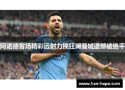 阿诺德客场精彩远射力挽狂澜曼城遗憾被绝平