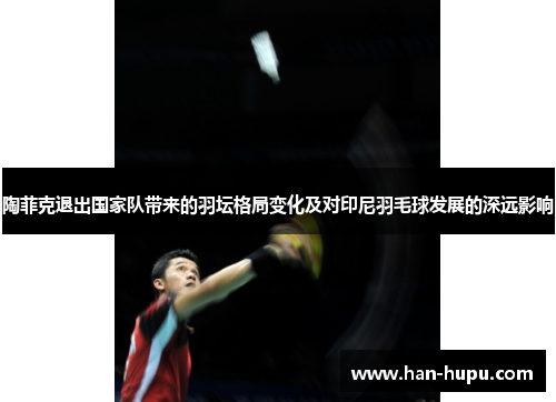 陶菲克退出国家队带来的羽坛格局变化及对印尼羽毛球发展的深远影响
