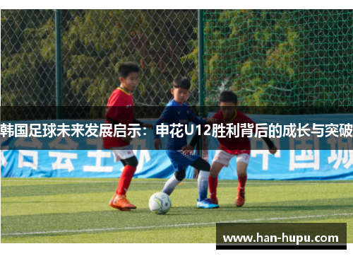 韩国足球未来发展启示：申花U12胜利背后的成长与突破