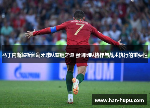 马丁内斯解析葡萄牙球队获胜之道 强调团队协作与战术执行的重要性