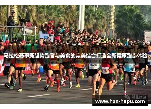 马拉松赛事新趋势跑者与美食的完美结合打造全新健康跑步体验
