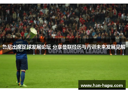 鲁尼出席足球发展论坛 分享曼联经历与青训未来发展见解