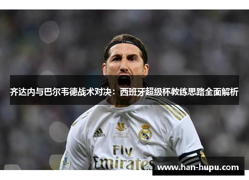 齐达内与巴尔韦德战术对决：西班牙超级杯教练思路全面解析