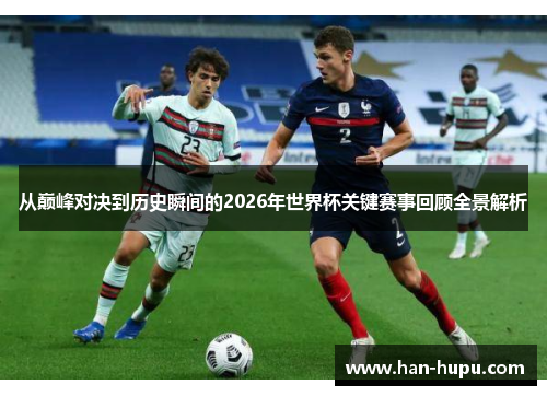 从巅峰对决到历史瞬间的2026年世界杯关键赛事回顾全景解析